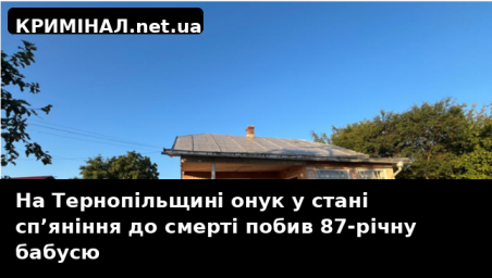 На Тернопільщині онук у стані сп&rsquo;яніння до смерті побив 87-річну бабусю